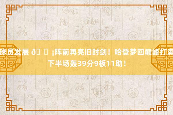 球员发展 🗡阵前再亮旧时剑！哈登梦回巅峰打满下半场轰39分9板11助！