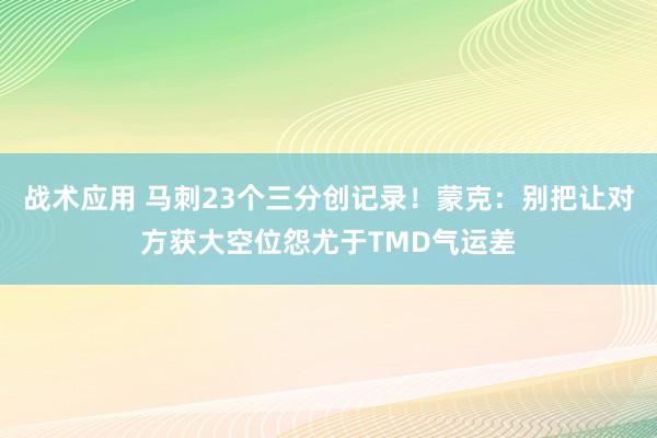 战术应用 马刺23个三分创记录！蒙克：别把让对方获大空位怨尤于TMD气运差