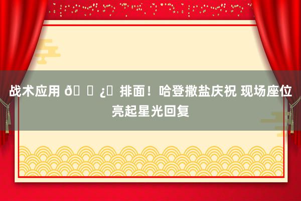 战术应用 🐿️排面！哈登撒盐庆祝 现场座位亮起星光回复