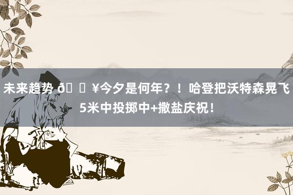 未来趋势 💥今夕是何年？！哈登把沃特森晃飞5米中投掷中+撒盐庆祝！