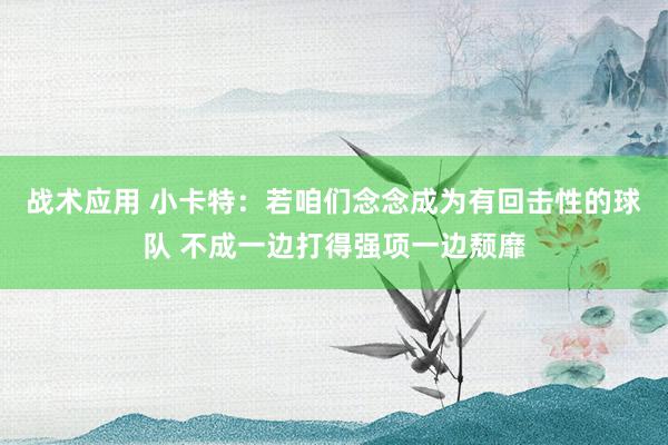 战术应用 小卡特：若咱们念念成为有回击性的球队 不成一边打得强项一边颓靡