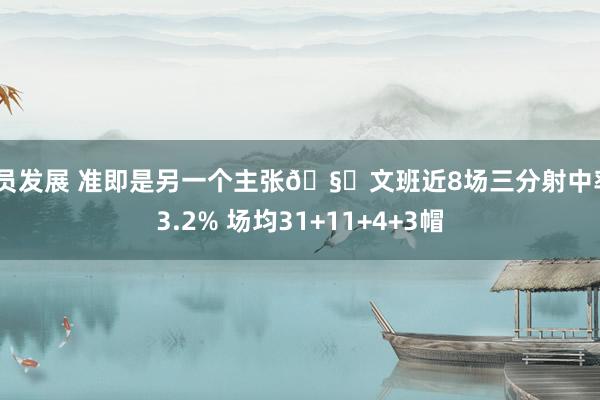 球员发展 准即是另一个主张🧐文班近8场三分射中率43.2% 场均31+11+4+3帽