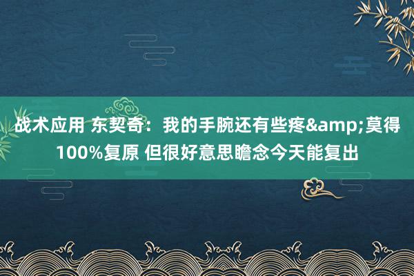 战术应用 东契奇：我的手腕还有些疼&莫得100%复原 但很好意思瞻念今天能复出