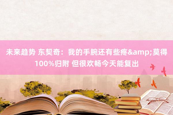 未来趋势 东契奇：我的手腕还有些疼&莫得100%归附 但很欢畅今天能复出