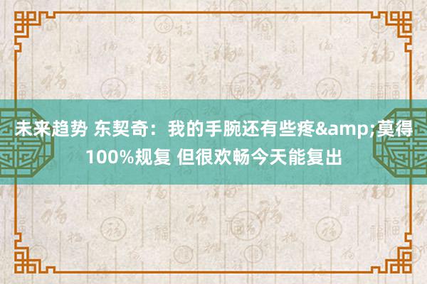 未来趋势 东契奇：我的手腕还有些疼&莫得100%规复 但很欢畅今天能复出