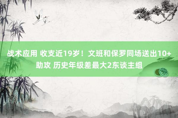 战术应用 收支近19岁！文班和保罗同场送出10+助攻 历史年级差最大2东谈主组