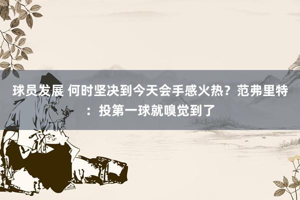 球员发展 何时坚决到今天会手感火热？范弗里特：投第一球就嗅觉到了