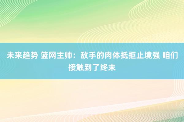 未来趋势 篮网主帅：敌手的肉体抵拒止境强 咱们接触到了终末