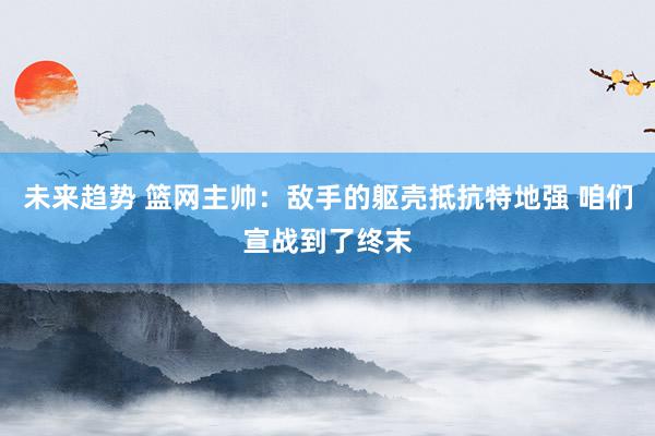 未来趋势 篮网主帅：敌手的躯壳抵抗特地强 咱们宣战到了终末