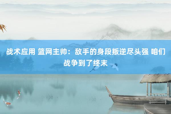 战术应用 篮网主帅：敌手的身段叛逆尽头强 咱们战争到了终末