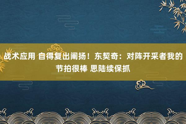 战术应用 自得复出阐扬！东契奇：对阵开采者我的节拍很棒 思陆续保抓