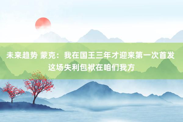 未来趋势 蒙克：我在国王三年才迎来第一次首发 这场失利包袱在咱们我方