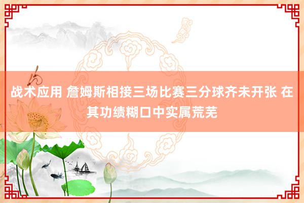 战术应用 詹姆斯相接三场比赛三分球齐未开张 在其功绩糊口中实属荒芜