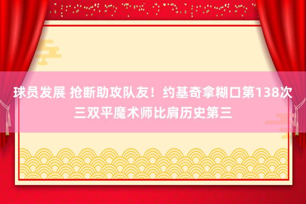 球员发展 抢断助攻队友！约基奇拿糊口第138次三双平魔术师比肩历史第三