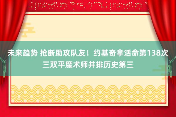 未来趋势 抢断助攻队友！约基奇拿活命第138次三双平魔术师并排历史第三