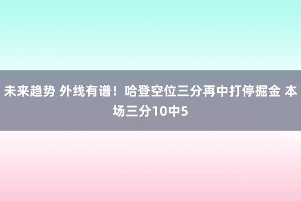 未来趋势 外线有谱！哈登空位三分再中打停掘金 本场三分10中5