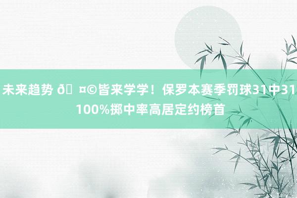 未来趋势 🤩皆来学学！保罗本赛季罚球31中31 100%掷中率高居定约榜首