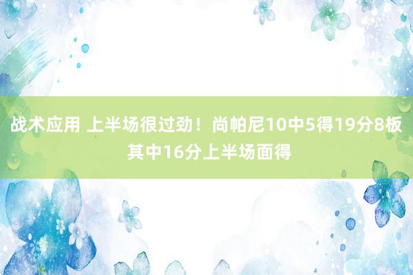 战术应用 上半场很过劲！尚帕尼10中5得19分8板 其中16分上半场面得