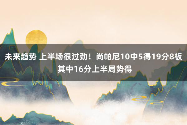 未来趋势 上半场很过劲！尚帕尼10中5得19分8板 其中16分上半局势得