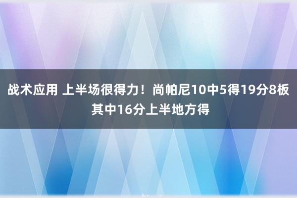 战术应用 上半场很得力！尚帕尼10中5得19分8板 其中16分上半地方得