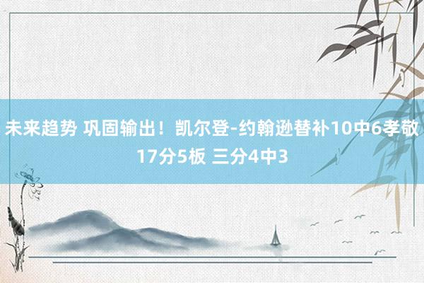 未来趋势 巩固输出！凯尔登-约翰逊替补10中6孝敬17分5板 三分4中3