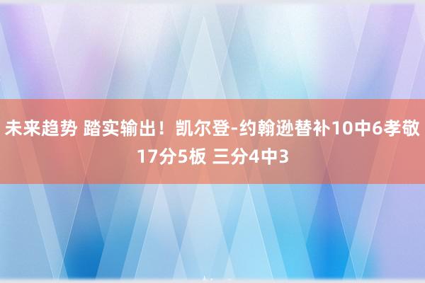 未来趋势 踏实输出！凯尔登-约翰逊替补10中6孝敬17分5板 三分4中3