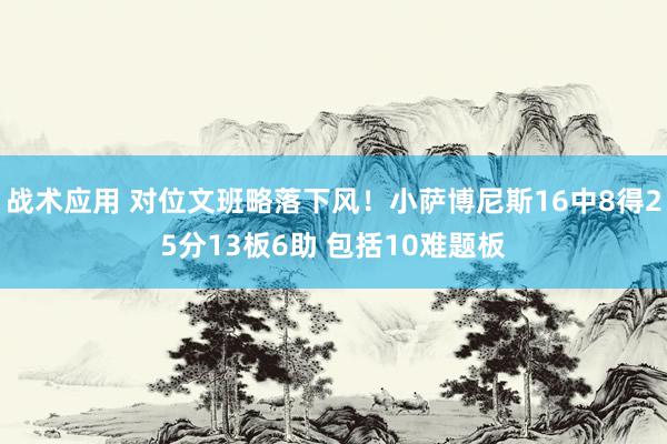 战术应用 对位文班略落下风！小萨博尼斯16中8得25分13板6助 包括10难题板