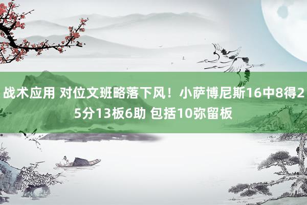 战术应用 对位文班略落下风！小萨博尼斯16中8得25分13板6助 包括10弥留板