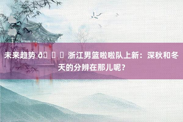 未来趋势 😍浙江男篮啦啦队上新：深秋和冬天的分辨在那儿呢？