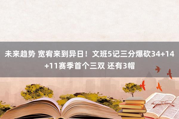 未来趋势 宽宥来到异日！文班5记三分爆砍34+14+11赛季首个三双 还有3帽