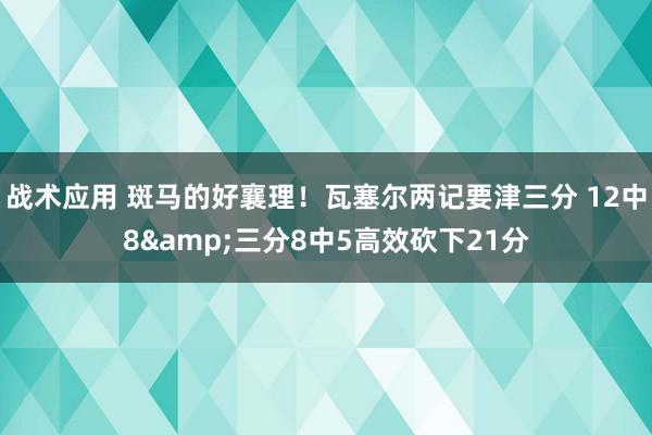 战术应用 斑马的好襄理！瓦塞尔两记要津三分 12中8&三分8中5高效砍下21分