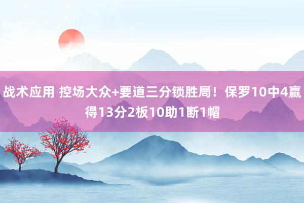 战术应用 控场大众+要道三分锁胜局！保罗10中4赢得13分2板10助1断1帽