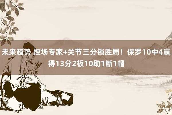 未来趋势 控场专家+关节三分锁胜局！保罗10中4赢得13分2板10助1断1帽