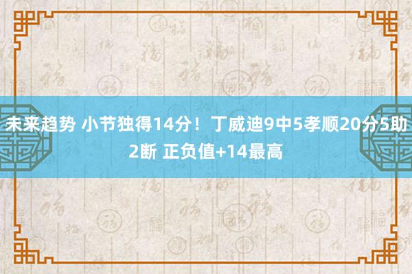 未来趋势 小节独得14分！丁威迪9中5孝顺20分5助2断 正负值+14最高