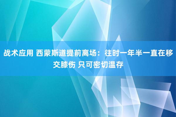 战术应用 西蒙斯道提前离场：往时一年半一直在移交膝伤 只可密切温存