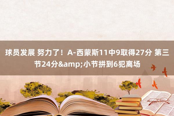 球员发展 努力了！A-西蒙斯11中9取得27分 第三节24分&小节拼到6犯离场