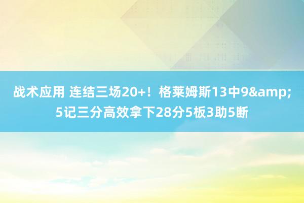 战术应用 连结三场20+！格莱姆斯13中9&5记三分高效拿下28分5板3助5断