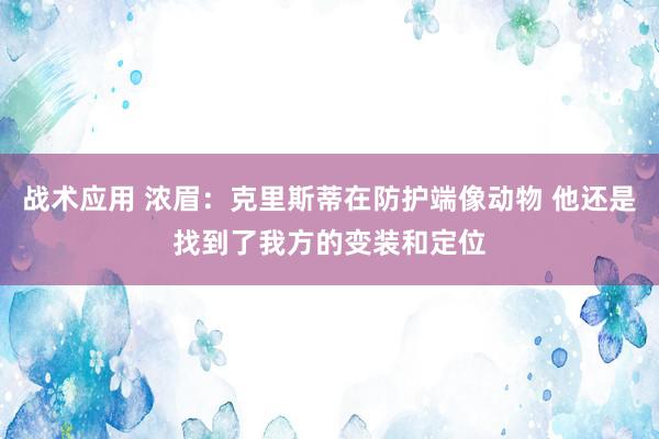 战术应用 浓眉：克里斯蒂在防护端像动物 他还是找到了我方的变装和定位