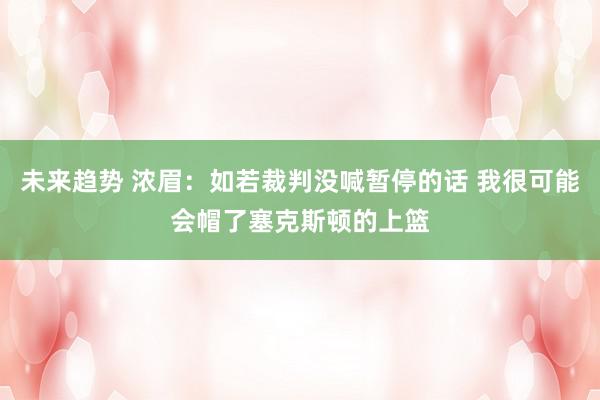 未来趋势 浓眉：如若裁判没喊暂停的话 我很可能会帽了塞克斯顿的上篮