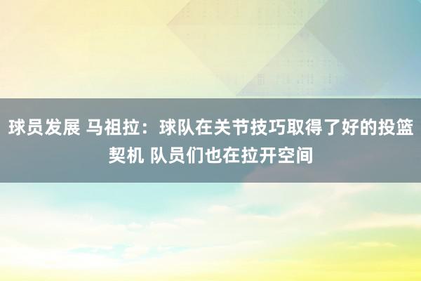 球员发展 马祖拉：球队在关节技巧取得了好的投篮契机 队员们也在拉开空间