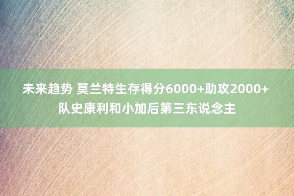 未来趋势 莫兰特生存得分6000+助攻2000+ 队史康利和小加后第三东说念主