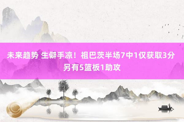 未来趋势 生僻手凉！祖巴茨半场7中1仅获取3分 另有5篮板1助攻