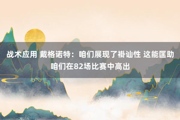 战术应用 戴格诺特：咱们展现了褂讪性 这能匡助咱们在82场比赛中高出