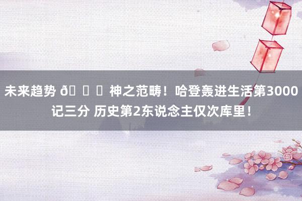 未来趋势 😀神之范畴！哈登轰进生活第3000记三分 历史第2东说念主仅次库里！