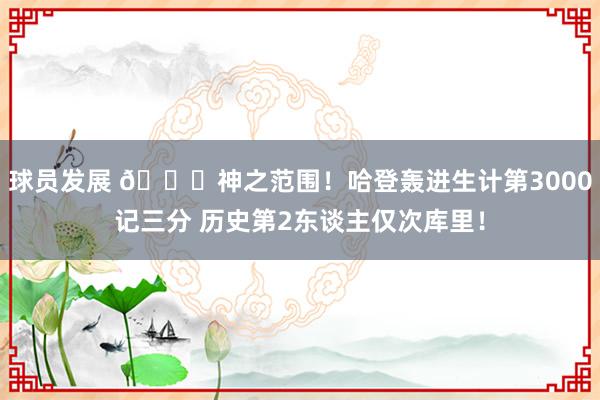 球员发展 😀神之范围！哈登轰进生计第3000记三分 历史第2东谈主仅次库里！