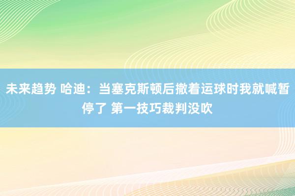 未来趋势 哈迪：当塞克斯顿后撤着运球时我就喊暂停了 第一技巧裁判没吹