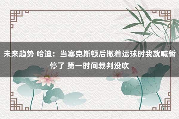 未来趋势 哈迪：当塞克斯顿后撤着运球时我就喊暂停了 第一时间裁判没吹