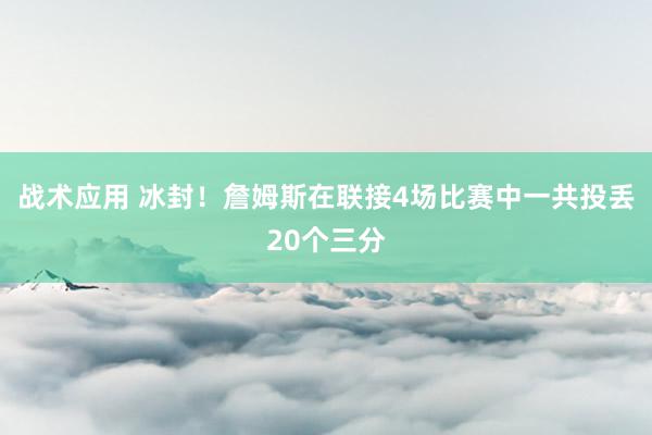 战术应用 冰封！詹姆斯在联接4场比赛中一共投丢20个三分