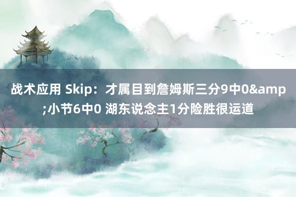 战术应用 Skip：才属目到詹姆斯三分9中0&小节6中0 湖东说念主1分险胜很运道