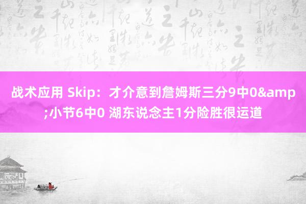 战术应用 Skip：才介意到詹姆斯三分9中0&小节6中0 湖东说念主1分险胜很运道